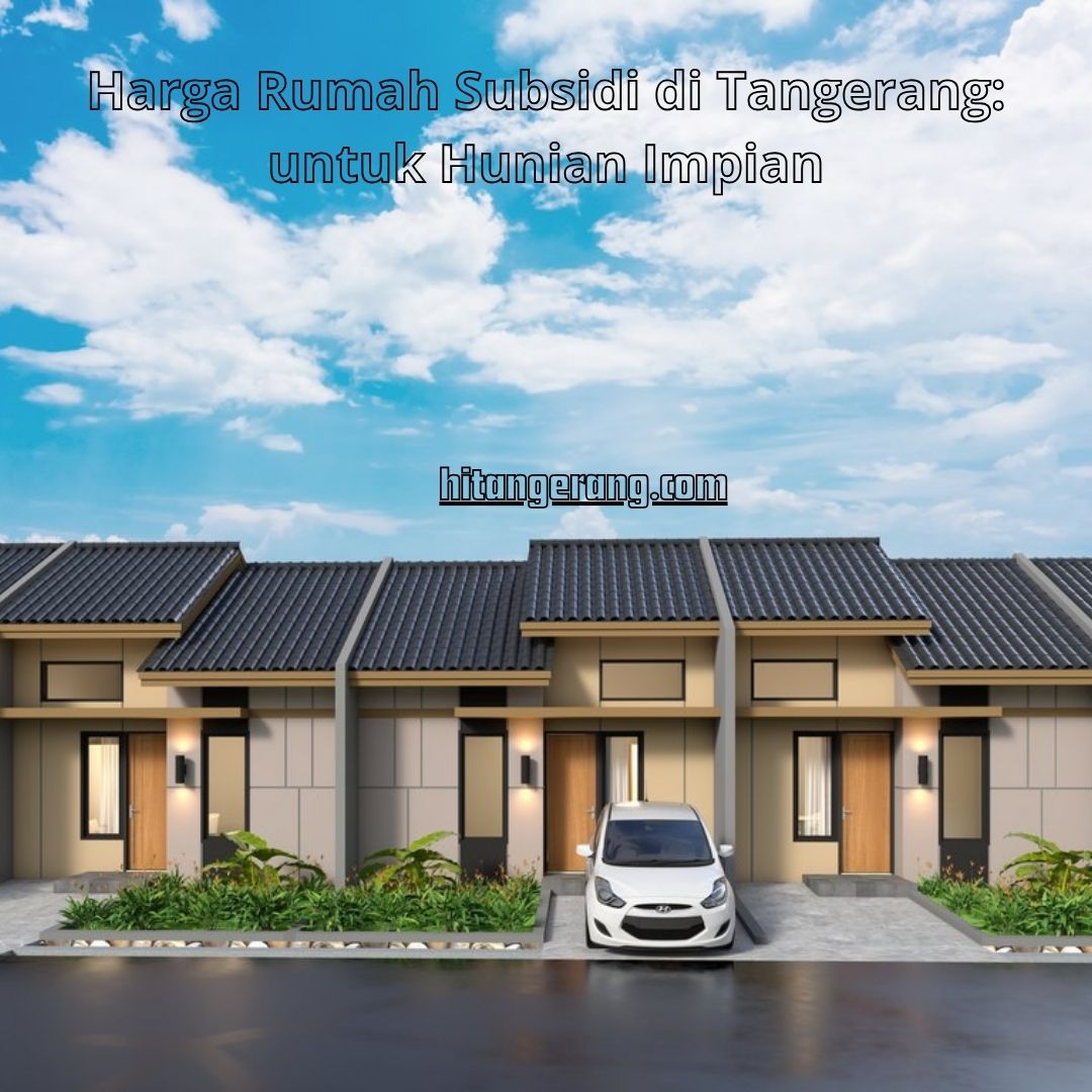 Harga Rumah Subsidi di Tangerang: untuk Hunian Impian